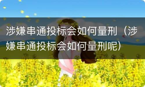 涉嫌串通投标会如何量刑（涉嫌串通投标会如何量刑呢）