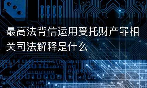 最高法背信运用受托财产罪相关司法解释是什么
