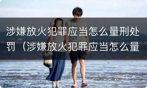 涉嫌放火犯罪应当怎么量刑处罚（涉嫌放火犯罪应当怎么量刑处罚的）
