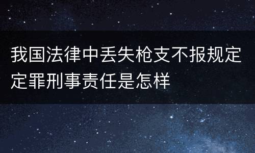 我国法律中丢失枪支不报规定定罪刑事责任是怎样