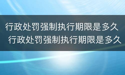 行政处罚强制执行期限是多久 行政处罚强制执行期限是多久内