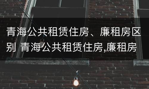 青海公共租赁住房、廉租房区别 青海公共租赁住房,廉租房区别是什么