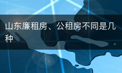 山东廉租房、公租房不同是几种