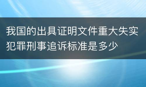 我国的出具证明文件重大失实犯罪刑事追诉标准是多少
