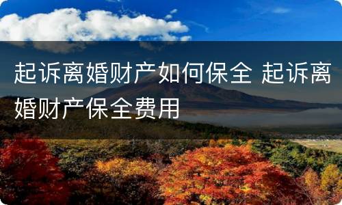 起诉离婚财产如何保全 起诉离婚财产保全费用