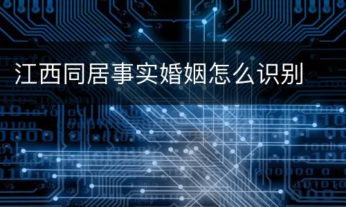 江西同居事实婚姻怎么识别