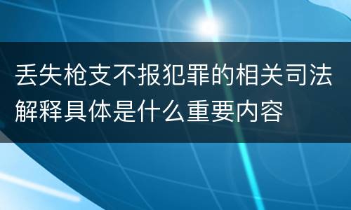 丢失枪支不报犯罪的相关司法解释具体是什么重要内容