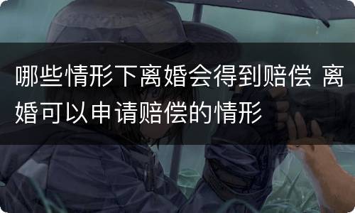 哪些情形下离婚会得到赔偿 离婚可以申请赔偿的情形