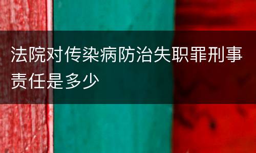 法院对传染病防治失职罪刑事责任是多少
