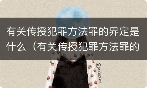 有关传授犯罪方法罪的界定是什么（有关传授犯罪方法罪的界定是什么标准）