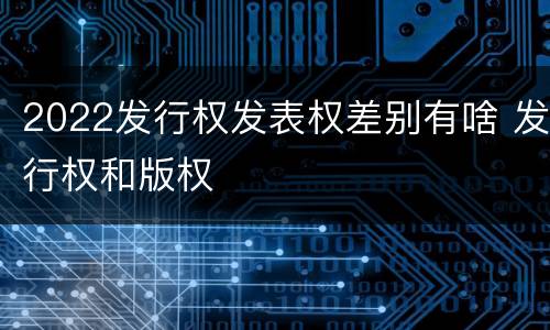 2022发行权发表权差别有啥 发行权和版权