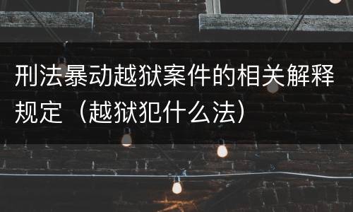 刑法暴动越狱案件的相关解释规定（越狱犯什么法）