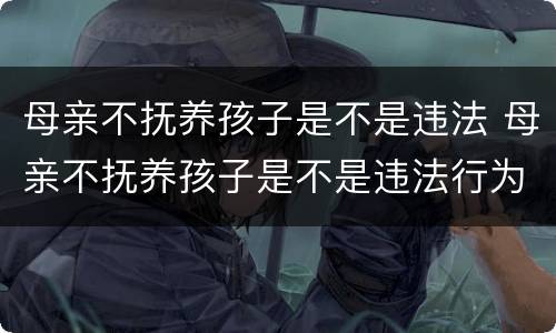 母亲不抚养孩子是不是违法 母亲不抚养孩子是不是违法行为