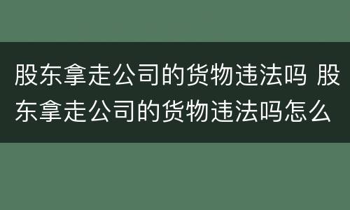 股东拿走公司的货物违法吗 股东拿走公司的货物违法吗怎么处理