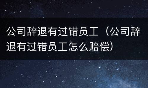 公司辞退有过错员工（公司辞退有过错员工怎么赔偿）
