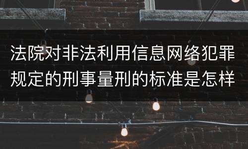 法院对非法利用信息网络犯罪规定的刑事量刑的标准是怎样的