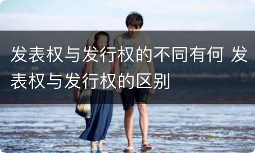 发表权与发行权的不同有何 发表权与发行权的区别