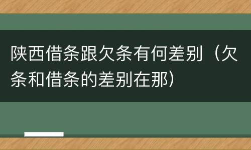 陕西借条跟欠条有何差别（欠条和借条的差别在那）