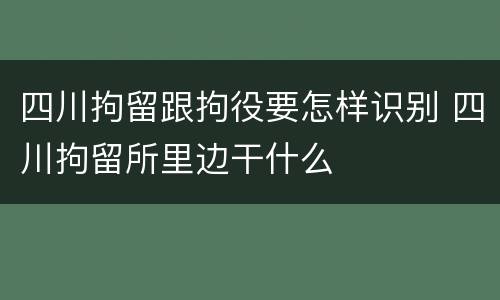 四川拘留跟拘役要怎样识别 四川拘留所里边干什么