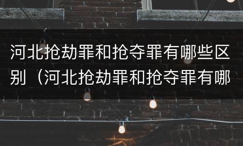 河北抢劫罪和抢夺罪有哪些区别（河北抢劫罪和抢夺罪有哪些区别呢）