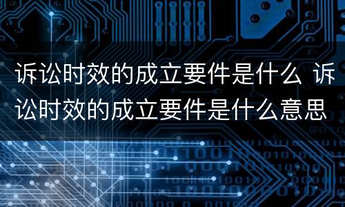 诉讼时效的成立要件是什么 诉讼时效的成立要件是什么意思