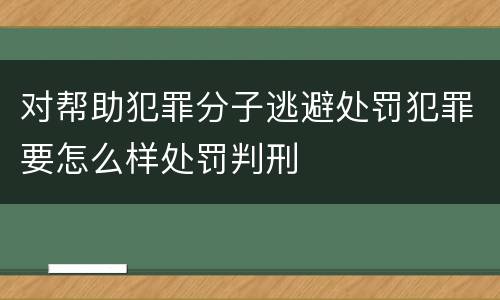 对帮助犯罪分子逃避处罚犯罪要怎么样处罚判刑