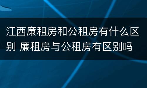 江西廉租房和公租房有什么区别 廉租房与公租房有区别吗