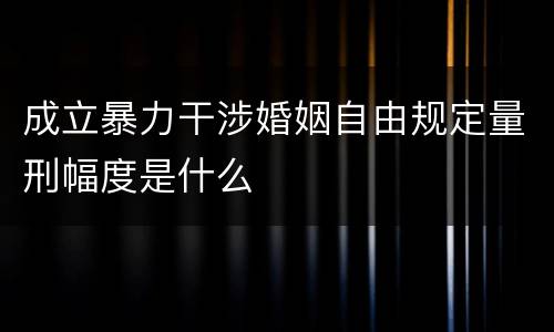 成立暴力干涉婚姻自由规定量刑幅度是什么