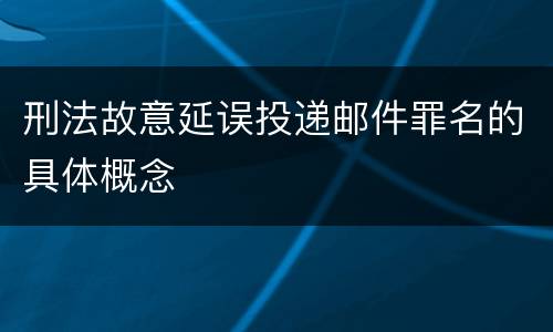 刑法故意延误投递邮件罪名的具体概念