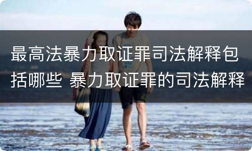 最高法暴力取证罪司法解释包括哪些 暴力取证罪的司法解释