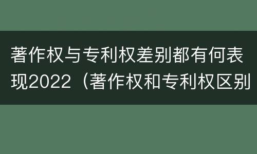 著作权与专利权差别都有何表现2022（著作权和专利权区别）