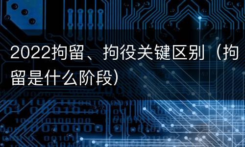 2022拘留、拘役关键区别（拘留是什么阶段）