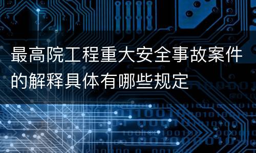 最高院工程重大安全事故案件的解释具体有哪些规定
