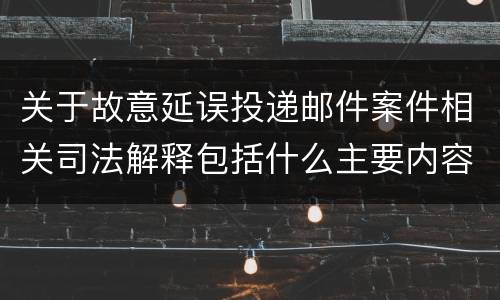 关于故意延误投递邮件案件相关司法解释包括什么主要内容