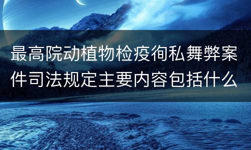 最高院动植物检疫徇私舞弊案件司法规定主要内容包括什么