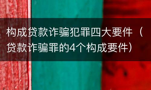构成贷款诈骗犯罪四大要件（贷款诈骗罪的4个构成要件）