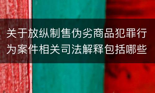 关于放纵制售伪劣商品犯罪行为案件相关司法解释包括哪些主要内容