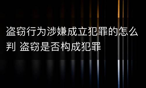 盗窃行为涉嫌成立犯罪的怎么判 盗窃是否构成犯罪