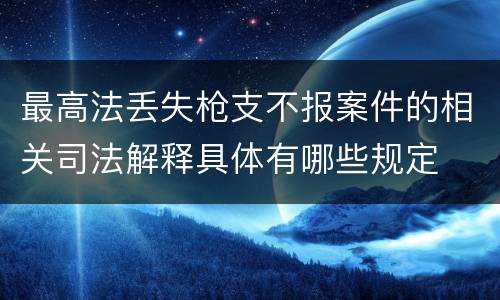最高法丢失枪支不报案件的相关司法解释具体有哪些规定