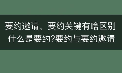 要约邀请、要约关键有啥区别 什么是要约?要约与要约邀请有什么区别