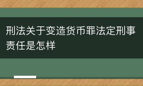 刑法关于变造货币罪法定刑事责任是怎样