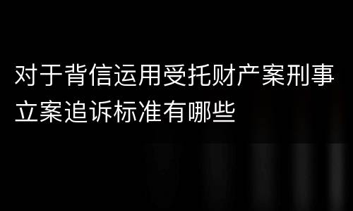 对于背信运用受托财产案刑事立案追诉标准有哪些