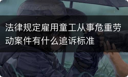 法律规定雇用童工从事危重劳动案件有什么追诉标准