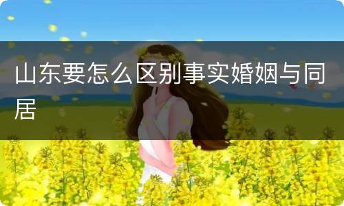 山东要怎么区别事实婚姻与同居