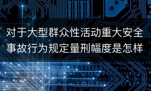 对于大型群众性活动重大安全事故行为规定量刑幅度是怎样