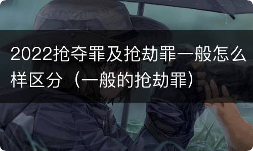 2022抢夺罪及抢劫罪一般怎么样区分（一般的抢劫罪）