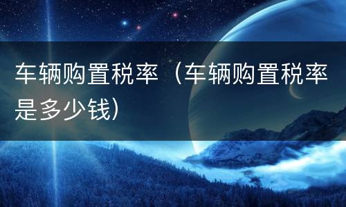 车辆购置税率（车辆购置税率是多少钱）