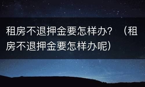 租房不退押金要怎样办？（租房不退押金要怎样办呢）