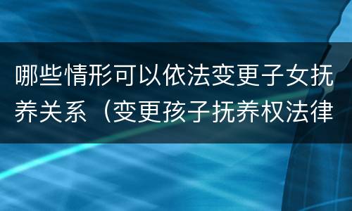 哪些情形可以依法变更子女抚养关系（变更孩子抚养权法律依据）