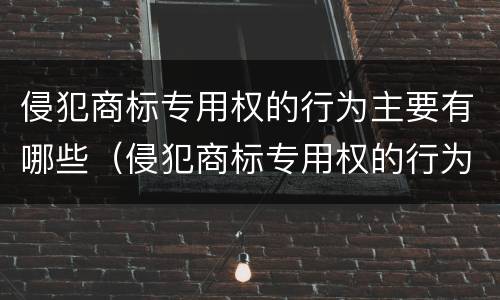 侵犯商标专用权的行为主要有哪些（侵犯商标专用权的行为主要有哪些特征）
